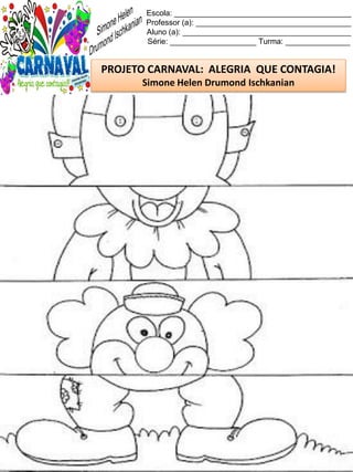 Escola: _________________________________________
Professor (a): ____________________________________
Aluno (a): _______________________________________
Série: ____________________ Turma: _______________
PROJETO CARNAVAL: ALEGRIA QUE CONTAGIA!
Simone Helen Drumond Ischkanian
 