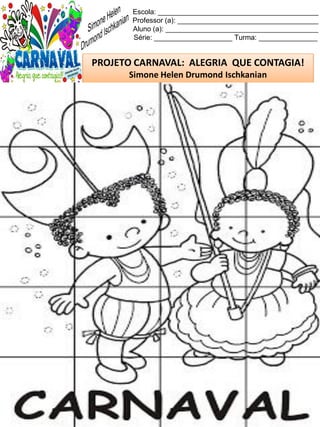 Escola: _________________________________________
Professor (a): ____________________________________
Aluno (a): _______________________________________
Série: ____________________ Turma: _______________
PROJETO CARNAVAL: ALEGRIA QUE CONTAGIA!
Simone Helen Drumond Ischkanian
 