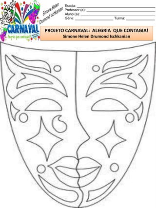 Escola: _________________________________________
Professor (a): ____________________________________
Aluno (a): _______________________________________
Série: ____________________ Turma: _______________
PROJETO CARNAVAL: ALEGRIA QUE CONTAGIA!
Simone Helen Drumond Ischkanian
 