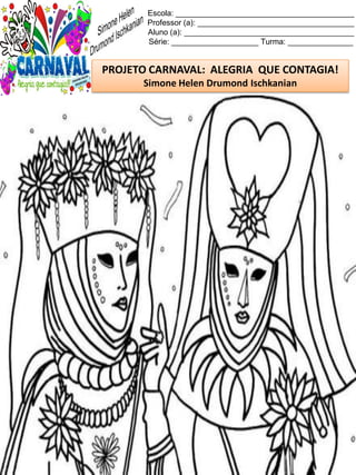 Escola: _________________________________________
Professor (a): ____________________________________
Aluno (a): _______________________________________
Série: ____________________ Turma: _______________
PROJETO CARNAVAL: ALEGRIA QUE CONTAGIA!
Simone Helen Drumond Ischkanian
 