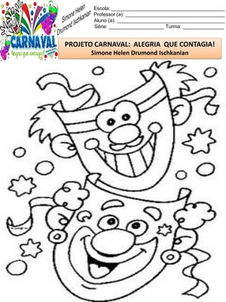 Escola: _________________________________________
Professor (a): ____________________________________
Aluno (a): _______________________________________
Série: ____________________ Turma: _______________
PROJETO CARNAVAL: ALEGRIA QUE CONTAGIA!
Simone Helen Drumond Ischkanian
 