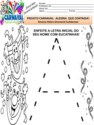 Escola: _________________________________________
Professor (a): ____________________________________
Aluno (a): _______________________________________
Série: ____________________ Turma: _______________
PROJETO CARNAVAL: ALEGRIA QUE CONTAGIA!
Simone Helen Drumond Ischkanian
ENFEITE A LETRA INICIAL DO
SEU NOME COM SUCATINHAS!
 