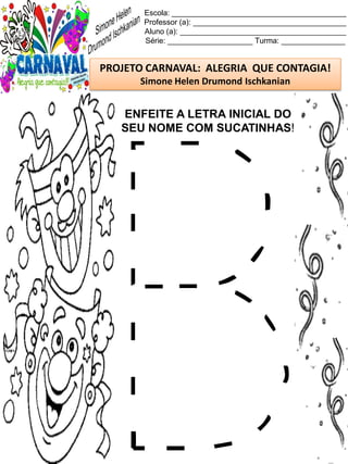 Escola: _________________________________________
Professor (a): ____________________________________
Aluno (a): _______________________________________
Série: ____________________ Turma: _______________
PROJETO CARNAVAL: ALEGRIA QUE CONTAGIA!
Simone Helen Drumond Ischkanian
ENFEITE A LETRA INICIAL DO
SEU NOME COM SUCATINHAS!
 