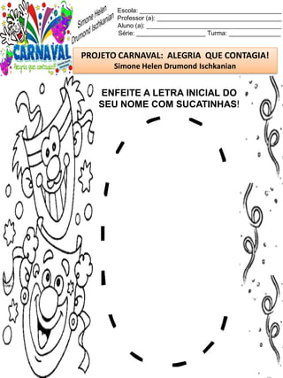 Escola: _________________________________________
Professor (a): ____________________________________
Aluno (a): _______________________________________
Série: ____________________ Turma: _______________
PROJETO CARNAVAL: ALEGRIA QUE CONTAGIA!
Simone Helen Drumond Ischkanian
ENFEITE A LETRA INICIAL DO
SEU NOME COM SUCATINHAS!
 