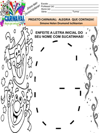 Escola: _________________________________________
Professor (a): ____________________________________
Aluno (a): _______________________________________
Série: ____________________ Turma: _______________
PROJETO CARNAVAL: ALEGRIA QUE CONTAGIA!
Simone Helen Drumond Ischkanian
ENFEITE A LETRA INICIAL DO
SEU NOME COM SUCATINHAS!
 