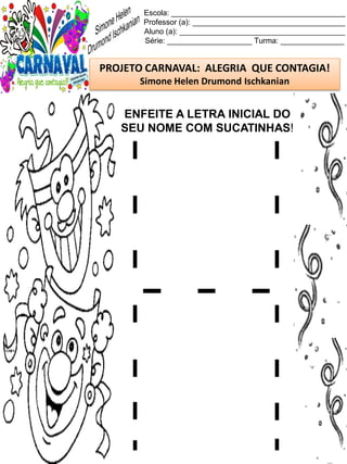 Escola: _________________________________________
Professor (a): ____________________________________
Aluno (a): _______________________________________
Série: ____________________ Turma: _______________
PROJETO CARNAVAL: ALEGRIA QUE CONTAGIA!
Simone Helen Drumond Ischkanian
ENFEITE A LETRA INICIAL DO
SEU NOME COM SUCATINHAS!
 