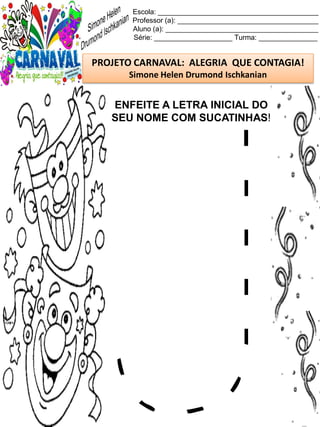Escola: _________________________________________
Professor (a): ____________________________________
Aluno (a): _______________________________________
Série: ____________________ Turma: _______________
PROJETO CARNAVAL: ALEGRIA QUE CONTAGIA!
Simone Helen Drumond Ischkanian
ENFEITE A LETRA INICIAL DO
SEU NOME COM SUCATINHAS!
 