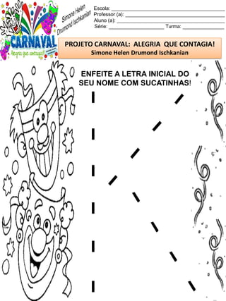 Escola: _________________________________________
Professor (a): ____________________________________
Aluno (a): _______________________________________
Série: ____________________ Turma: _______________
PROJETO CARNAVAL: ALEGRIA QUE CONTAGIA!
Simone Helen Drumond Ischkanian
ENFEITE A LETRA INICIAL DO
SEU NOME COM SUCATINHAS!
 
