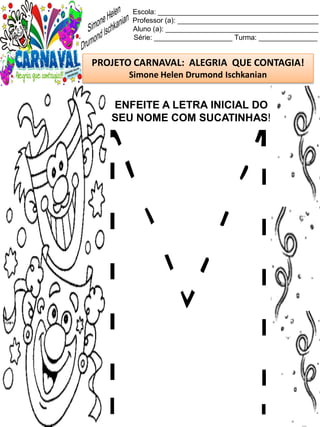 Escola: _________________________________________
Professor (a): ____________________________________
Aluno (a): _______________________________________
Série: ____________________ Turma: _______________
PROJETO CARNAVAL: ALEGRIA QUE CONTAGIA!
Simone Helen Drumond Ischkanian
ENFEITE A LETRA INICIAL DO
SEU NOME COM SUCATINHAS!
 