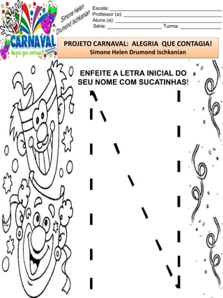 Escola: _________________________________________
Professor (a): ____________________________________
Aluno (a): _______________________________________
Série: ____________________ Turma: _______________
PROJETO CARNAVAL: ALEGRIA QUE CONTAGIA!
Simone Helen Drumond Ischkanian
ENFEITE A LETRA INICIAL DO
SEU NOME COM SUCATINHAS!
 