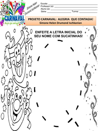 Escola: _________________________________________
Professor (a): ____________________________________
Aluno (a): _______________________________________
Série: ____________________ Turma: _______________
PROJETO CARNAVAL: ALEGRIA QUE CONTAGIA!
Simone Helen Drumond Ischkanian
ENFEITE A LETRA INICIAL DO
SEU NOME COM SUCATINHAS!
 