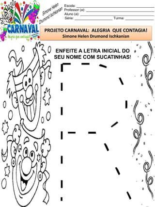 Escola: _________________________________________
Professor (a): ____________________________________
Aluno (a): _______________________________________
Série: ____________________ Turma: _______________
PROJETO CARNAVAL: ALEGRIA QUE CONTAGIA!
Simone Helen Drumond Ischkanian
ENFEITE A LETRA INICIAL DO
SEU NOME COM SUCATINHAS!
 