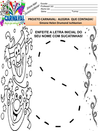 Escola: _________________________________________
Professor (a): ____________________________________
Aluno (a): _______________________________________
Série: ____________________ Turma: _______________
PROJETO CARNAVAL: ALEGRIA QUE CONTAGIA!
Simone Helen Drumond Ischkanian
ENFEITE A LETRA INICIAL DO
SEU NOME COM SUCATINHAS!
 