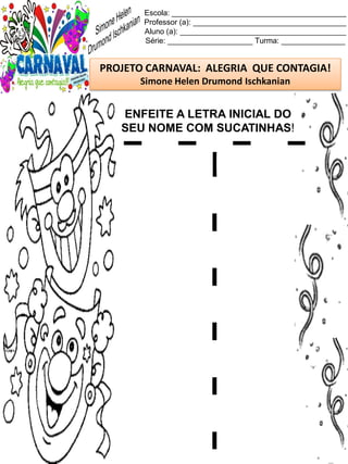 Escola: _________________________________________
Professor (a): ____________________________________
Aluno (a): _______________________________________
Série: ____________________ Turma: _______________
PROJETO CARNAVAL: ALEGRIA QUE CONTAGIA!
Simone Helen Drumond Ischkanian
ENFEITE A LETRA INICIAL DO
SEU NOME COM SUCATINHAS!
 