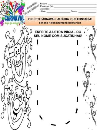 Escola: _________________________________________
Professor (a): ____________________________________
Aluno (a): _______________________________________
Série: ____________________ Turma: _______________
PROJETO CARNAVAL: ALEGRIA QUE CONTAGIA!
Simone Helen Drumond Ischkanian
ENFEITE A LETRA INICIAL DO
SEU NOME COM SUCATINHAS!
 