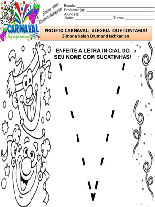 Escola: _________________________________________
Professor (a): ____________________________________
Aluno (a): _______________________________________
Série: ____________________ Turma: _______________
PROJETO CARNAVAL: ALEGRIA QUE CONTAGIA!
Simone Helen Drumond Ischkanian
ENFEITE A LETRA INICIAL DO
SEU NOME COM SUCATINHAS!
 