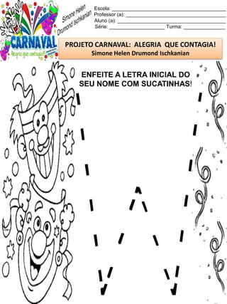 Escola: _________________________________________
Professor (a): ____________________________________
Aluno (a): _______________________________________
Série: ____________________ Turma: _______________
PROJETO CARNAVAL: ALEGRIA QUE CONTAGIA!
Simone Helen Drumond Ischkanian
ENFEITE A LETRA INICIAL DO
SEU NOME COM SUCATINHAS!
 