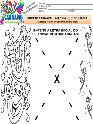 Escola: _________________________________________
Professor (a): ____________________________________
Aluno (a): _______________________________________
Série: ____________________ Turma: _______________
PROJETO CARNAVAL: ALEGRIA QUE CONTAGIA!
Simone Helen Drumond Ischkanian
ENFEITE A LETRA INICIAL DO
SEU NOME COM SUCATINHAS!
 