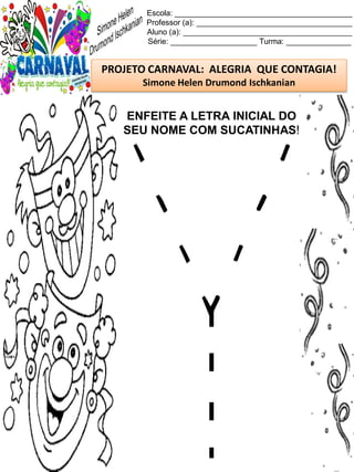 Escola: _________________________________________
Professor (a): ____________________________________
Aluno (a): _______________________________________
Série: ____________________ Turma: _______________
PROJETO CARNAVAL: ALEGRIA QUE CONTAGIA!
Simone Helen Drumond Ischkanian
ENFEITE A LETRA INICIAL DO
SEU NOME COM SUCATINHAS!
 