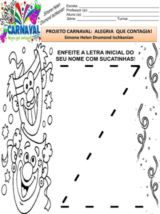 Escola: _________________________________________
Professor (a): ____________________________________
Aluno (a): _______________________________________
Série: ____________________ Turma: _______________
PROJETO CARNAVAL: ALEGRIA QUE CONTAGIA!
Simone Helen Drumond Ischkanian
ENFEITE A LETRA INICIAL DO
SEU NOME COM SUCATINHAS!
 
