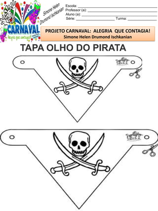 Escola: _________________________________________
Professor (a): ____________________________________
Aluno (a): _______________________________________
Série: ____________________ Turma: _______________
PROJETO CARNAVAL: ALEGRIA QUE CONTAGIA!
Simone Helen Drumond Ischkanian
TAPA OLHO DO PIRATA
 