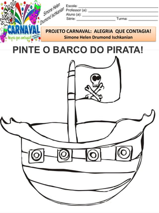 Escola: _________________________________________
Professor (a): ____________________________________
Aluno (a): _______________________________________
Série: ____________________ Turma: _______________
PROJETO CARNAVAL: ALEGRIA QUE CONTAGIA!
Simone Helen Drumond Ischkanian
PINTE O BARCO DO PIRATA!
 