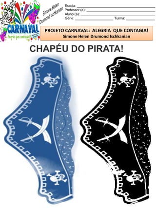 Escola: _________________________________________
Professor (a): ____________________________________
Aluno (a): _______________________________________
Série: ____________________ Turma: _______________
PROJETO CARNAVAL: ALEGRIA QUE CONTAGIA!
Simone Helen Drumond Ischkanian
CHAPÉU DO PIRATA!
 