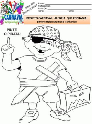 Escola: _________________________________________
Professor (a): ____________________________________
Aluno (a): _______________________________________
Série: ____________________ Turma: _______________
PROJETO CARNAVAL: ALEGRIA QUE CONTAGIA!
Simone Helen Drumond Ischkanian
PINTE
O PIRATA!
 