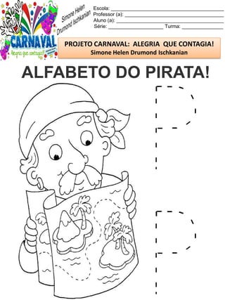 Escola: _________________________________________
Professor (a): ____________________________________
Aluno (a): _______________________________________
Série: ____________________ Turma: _______________
PROJETO CARNAVAL: ALEGRIA QUE CONTAGIA!
Simone Helen Drumond Ischkanian
ALFABETO DO PIRATA!
 