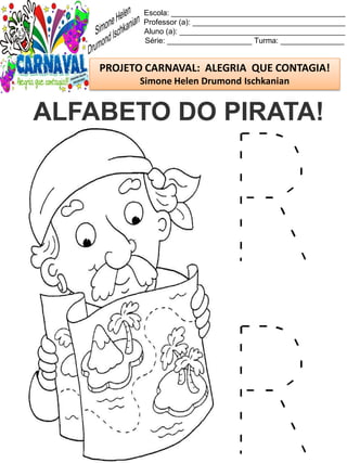 Escola: _________________________________________
Professor (a): ____________________________________
Aluno (a): _______________________________________
Série: ____________________ Turma: _______________
PROJETO CARNAVAL: ALEGRIA QUE CONTAGIA!
Simone Helen Drumond Ischkanian
ALFABETO DO PIRATA!
 