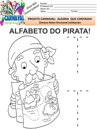 Escola: _________________________________________
Professor (a): ____________________________________
Aluno (a): _______________________________________
Série: ____________________ Turma: _______________
PROJETO CARNAVAL: ALEGRIA QUE CONTAGIA!
Simone Helen Drumond Ischkanian
ALFABETO DO PIRATA!
 
