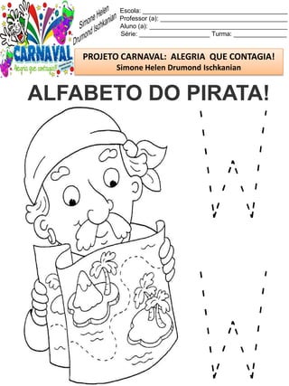 Escola: _________________________________________
Professor (a): ____________________________________
Aluno (a): _______________________________________
Série: ____________________ Turma: _______________
PROJETO CARNAVAL: ALEGRIA QUE CONTAGIA!
Simone Helen Drumond Ischkanian
ALFABETO DO PIRATA!
 
