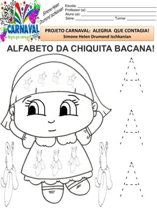 Escola: _________________________________________
Professor (a): ____________________________________
Aluno (a): _______________________________________
Série: ____________________ Turma: _______________
PROJETO CARNAVAL: ALEGRIA QUE CONTAGIA!
Simone Helen Drumond Ischkanian
ALFABETO DA CHIQUITA BACANA!
A
A
A
 