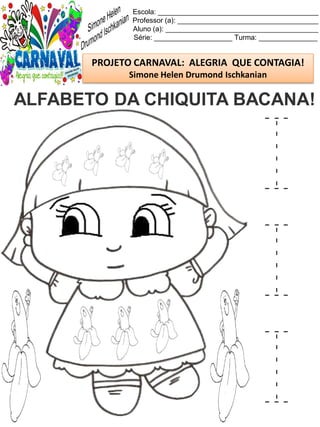 Escola: _________________________________________
Professor (a): ____________________________________
Aluno (a): _______________________________________
Série: ____________________ Turma: _______________
PROJETO CARNAVAL: ALEGRIA QUE CONTAGIA!
Simone Helen Drumond Ischkanian
ALFABETO DA CHIQUITA BACANA!
I
I
I
 