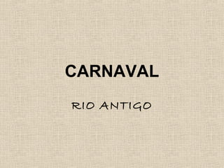 CARNAVAL
RIO ANTIGO

 