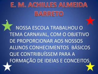 •
•
NOSSA ESCOLA TRABALHOU O
TEMA CARNAVAL, COM O OBJETIVO
DE PROPORCIONAR AOS NOSSOS
ALUNOS CONHECIMENTOS BÁSICOS
QUE CONTRIBUÍSSEM PARA A
FORMAÇÃO DE IDEIAS E CONCEITOS.