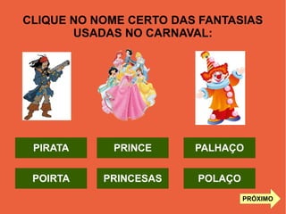 CLIQUE NO NOME CERTO DAS FANTASIAS
USADAS NO CARNAVAL:
PIRATA
POLAÇO
PALHAÇO
PRINCESAS
PRINCE
POIRTA
PRÓXIMO