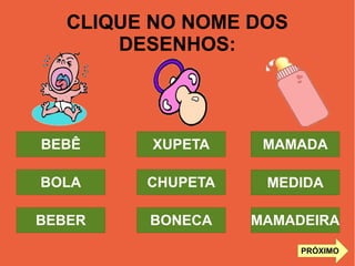 CLIQUE NO NOME DOS
DESENHOS:
MAMADEIRA
MEDIDA
MAMADA
BONECA
CHUPETA
XUPETA
BEBER
BOLA
BEBÊ
PRÓXIMO