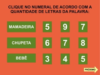 CLIQUE NO NUMERAL DE ACORDO COM A
QUANTIDADE DE LETRAS DA PALAVRA:
MAMADEIRA
CHUPETA
BEBÊ
5
5
8
7
4
7
9
6
3
PRÓXIMO