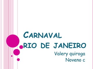 CARNAVAL
RIO DE JANEIRO
Valery quiroga
Noveno c
 