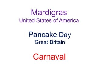 Pancake Day
Great Britain
Carnaval
Mardigras
United States of America
 