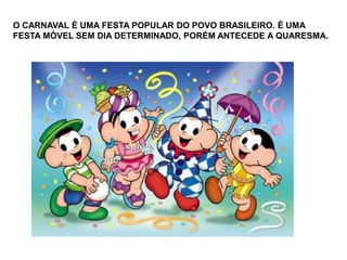 O CARNAVAL É UMA FESTA POPULAR DO POVO BRASILEIRO. É UMA 
FESTA MÓVEL SEM DIA DETERMINADO, PORÉM ANTECEDE A QUARESMA. 
 