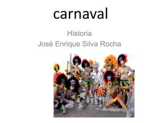 carnaval
Historia
José Enrique Silva Rocha
 