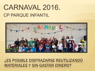 ¿ES POSIBLE DISFRAZARSE REUTILIZANDO
MATERIALES Y SIN GASTAR DINERO?
CARNAVAL 2016.
CP PARQUE INFANTIL