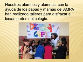 Nuestros alumnos y alumnas, con la
ayuda de los papás y mamás del AMPA
han realizado talleres para disfrazar a
los/as profes del colegio.