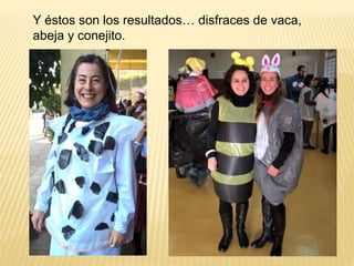Y éstos son los resultados… disfraces de vaca,
abeja y conejito.