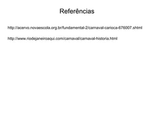 http://acervo.novaescola.org.br/fundamental-2/carnaval-carioca-676007.shtml
http://www.riodejaneiroaqui.com/carnaval/carnaval-historia.html
Referências
 