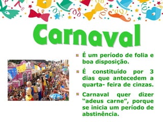 É um período de folia e
boa disposição.
É constituído por 3
dias que antecedem a
quarta- feira de cinzas.
Carnaval quer dizer
“adeus carne”, porque
se inicia um período de
abstinência.
 