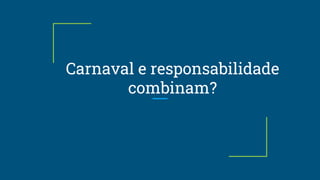 Carnaval e responsabilidade
combinam?
 