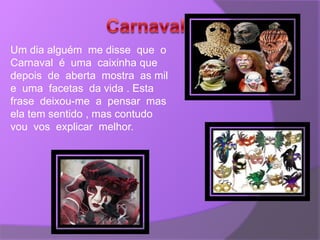 Um dia alguém me disse que o
Carnaval é uma caixinha que
depois de aberta mostra as mil
e uma facetas da vida . Esta
frase deixou-me a pensar mas
ela tem sentido , mas contudo
vou vos explicar melhor.
 